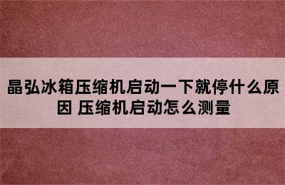 晶弘冰箱压缩机启动一下就停什么原因 压缩机启动怎么测量